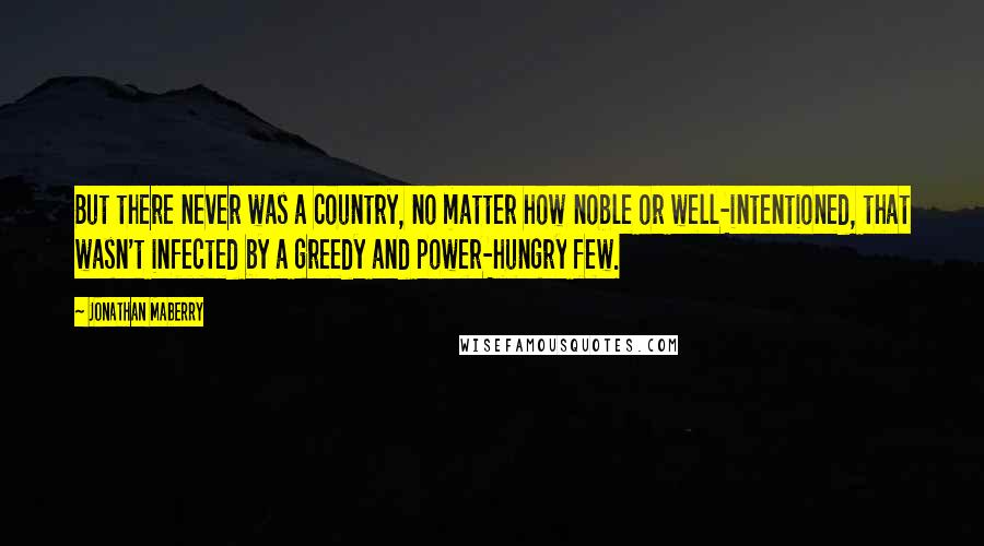 Jonathan Maberry Quotes: But there never was a country, no matter how noble or well-intentioned, that wasn't infected by a greedy and power-hungry few.