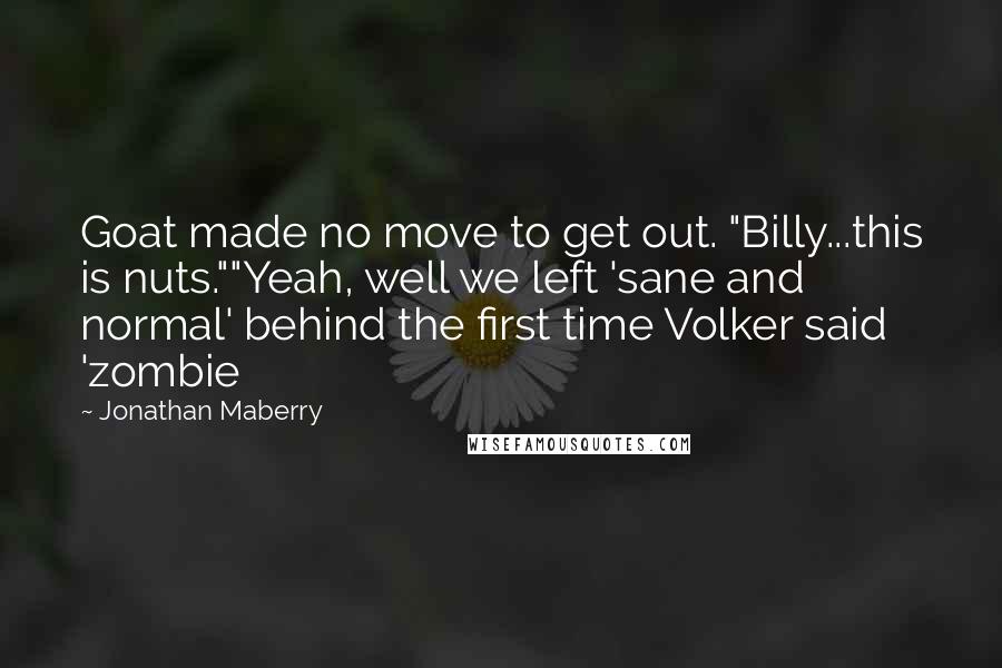 Jonathan Maberry Quotes: Goat made no move to get out. "Billy...this is nuts.""Yeah, well we left 'sane and normal' behind the first time Volker said 'zombie