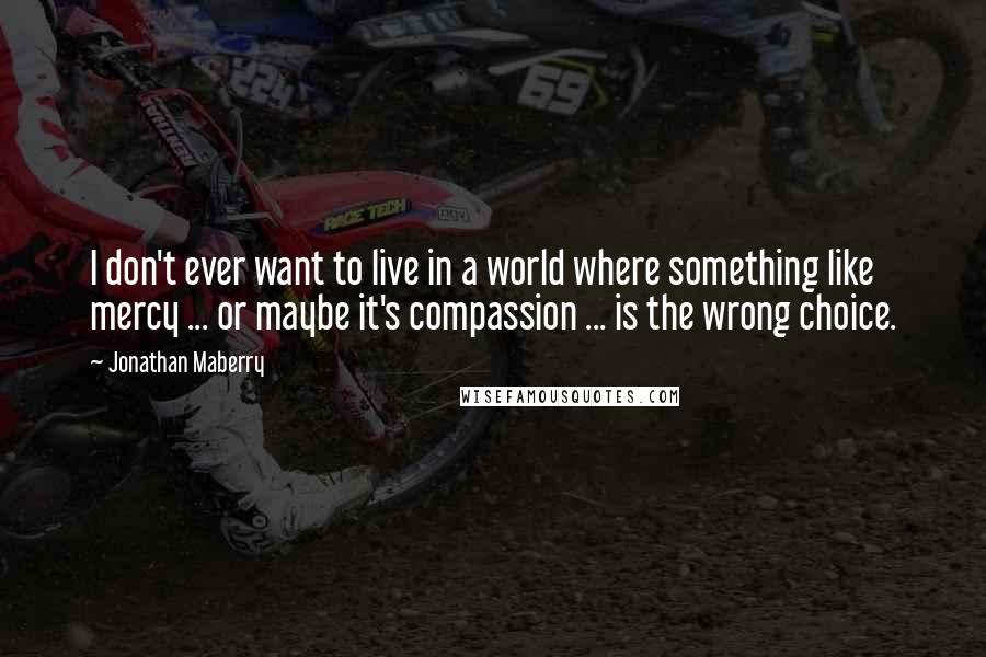 Jonathan Maberry Quotes: I don't ever want to live in a world where something like mercy ... or maybe it's compassion ... is the wrong choice.