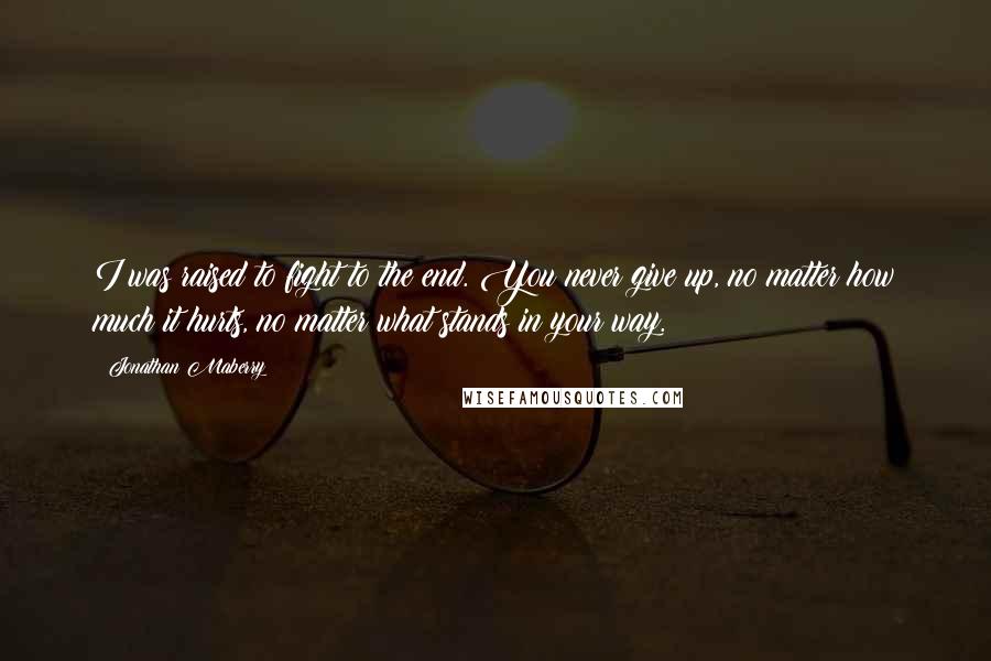 Jonathan Maberry Quotes: I was raised to fight to the end. You never give up, no matter how much it hurts, no matter what stands in your way.