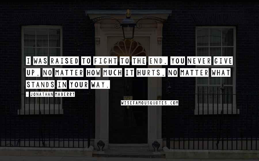 Jonathan Maberry Quotes: I was raised to fight to the end. You never give up, no matter how much it hurts, no matter what stands in your way.