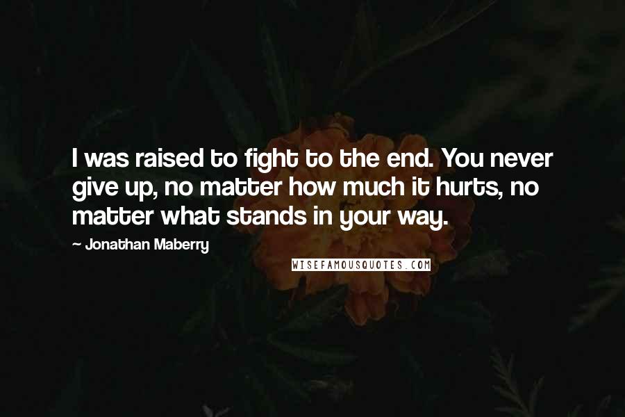 Jonathan Maberry Quotes: I was raised to fight to the end. You never give up, no matter how much it hurts, no matter what stands in your way.