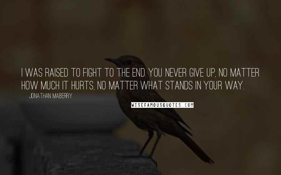 Jonathan Maberry Quotes: I was raised to fight to the end. You never give up, no matter how much it hurts, no matter what stands in your way.