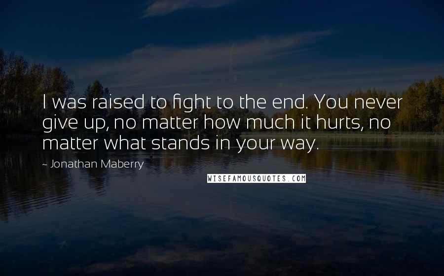 Jonathan Maberry Quotes: I was raised to fight to the end. You never give up, no matter how much it hurts, no matter what stands in your way.