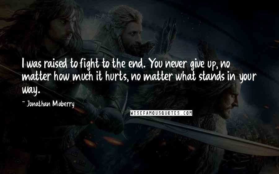 Jonathan Maberry Quotes: I was raised to fight to the end. You never give up, no matter how much it hurts, no matter what stands in your way.