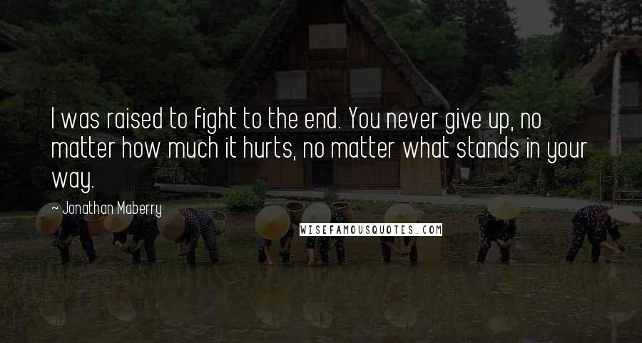 Jonathan Maberry Quotes: I was raised to fight to the end. You never give up, no matter how much it hurts, no matter what stands in your way.