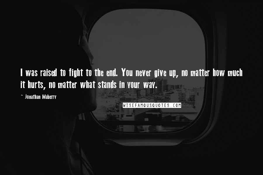 Jonathan Maberry Quotes: I was raised to fight to the end. You never give up, no matter how much it hurts, no matter what stands in your way.