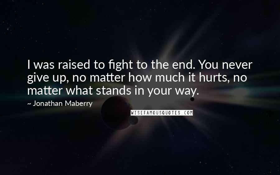 Jonathan Maberry Quotes: I was raised to fight to the end. You never give up, no matter how much it hurts, no matter what stands in your way.