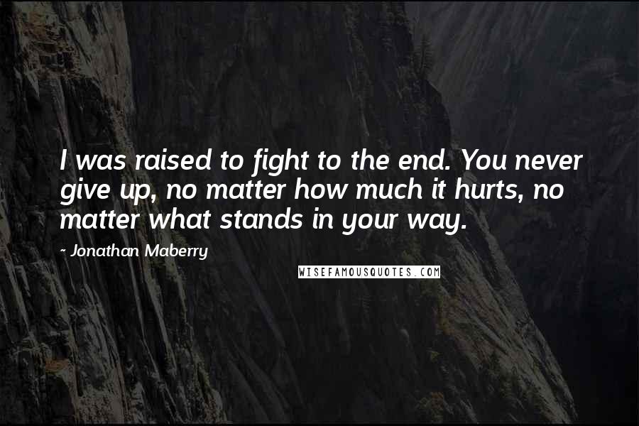 Jonathan Maberry Quotes: I was raised to fight to the end. You never give up, no matter how much it hurts, no matter what stands in your way.