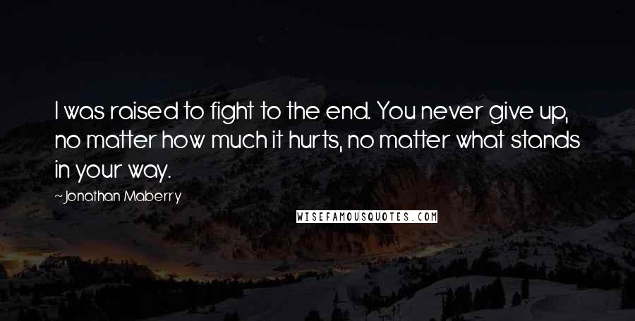 Jonathan Maberry Quotes: I was raised to fight to the end. You never give up, no matter how much it hurts, no matter what stands in your way.