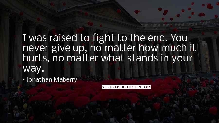 Jonathan Maberry Quotes: I was raised to fight to the end. You never give up, no matter how much it hurts, no matter what stands in your way.