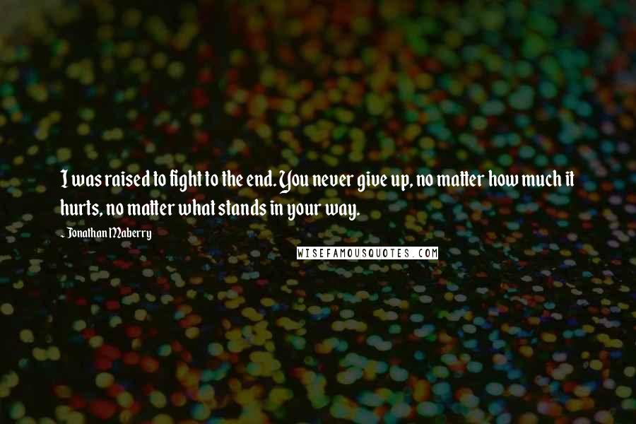 Jonathan Maberry Quotes: I was raised to fight to the end. You never give up, no matter how much it hurts, no matter what stands in your way.