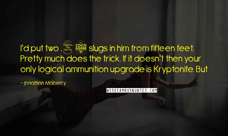 Jonathan Maberry Quotes: I'd put two .45 slugs in him from fifteen feet. Pretty much does the trick. If it doesn't then your only logical ammunition upgrade is Kryptonite. But