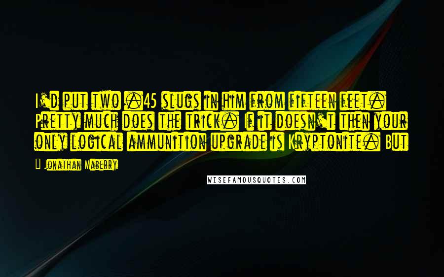 Jonathan Maberry Quotes: I'd put two .45 slugs in him from fifteen feet. Pretty much does the trick. If it doesn't then your only logical ammunition upgrade is Kryptonite. But