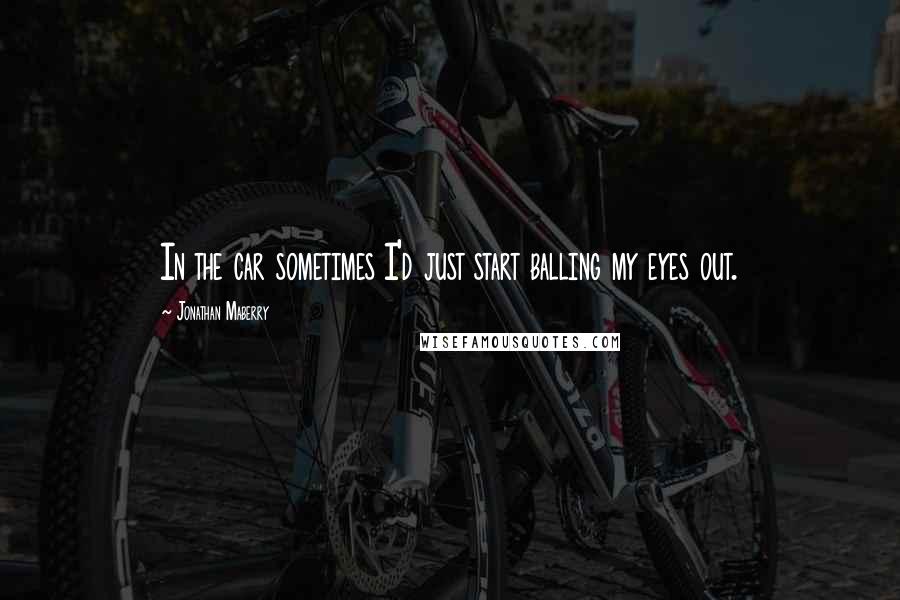 Jonathan Maberry Quotes: In the car sometimes I'd just start balling my eyes out.