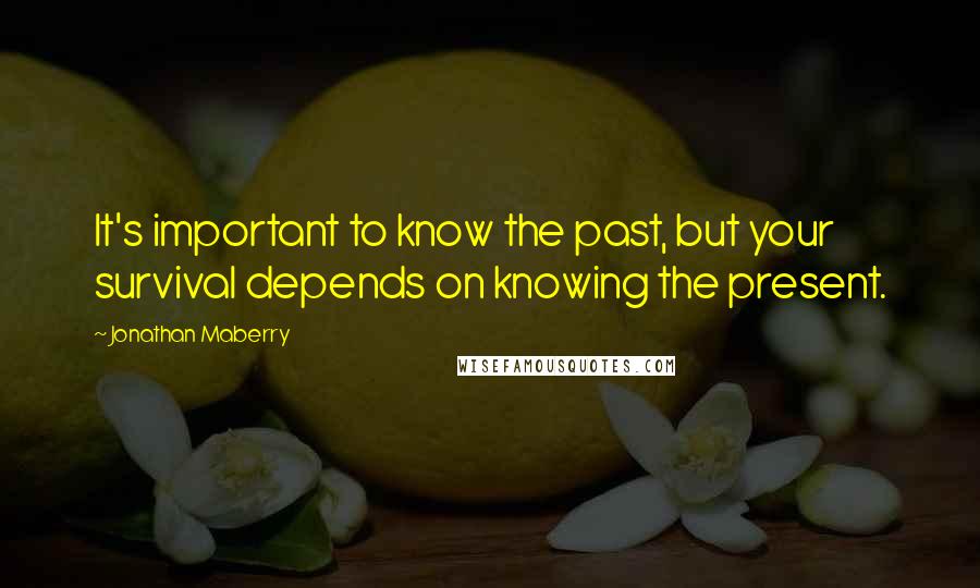 Jonathan Maberry Quotes: It's important to know the past, but your survival depends on knowing the present.