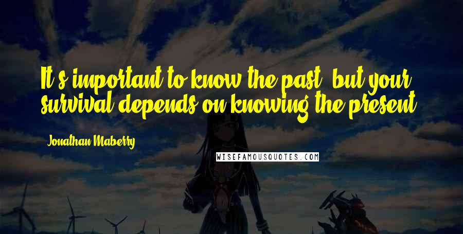 Jonathan Maberry Quotes: It's important to know the past, but your survival depends on knowing the present.