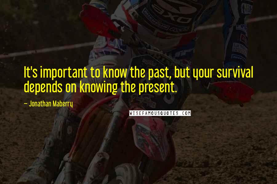 Jonathan Maberry Quotes: It's important to know the past, but your survival depends on knowing the present.