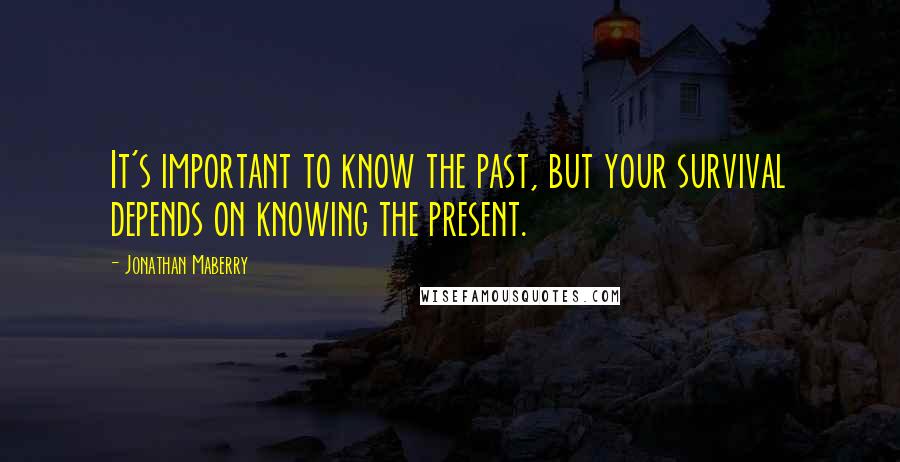 Jonathan Maberry Quotes: It's important to know the past, but your survival depends on knowing the present.