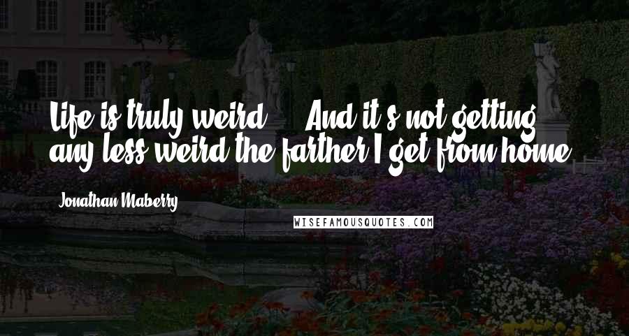 Jonathan Maberry Quotes: Life is truly weird ... And it's not getting any less weird the farther I get from home.