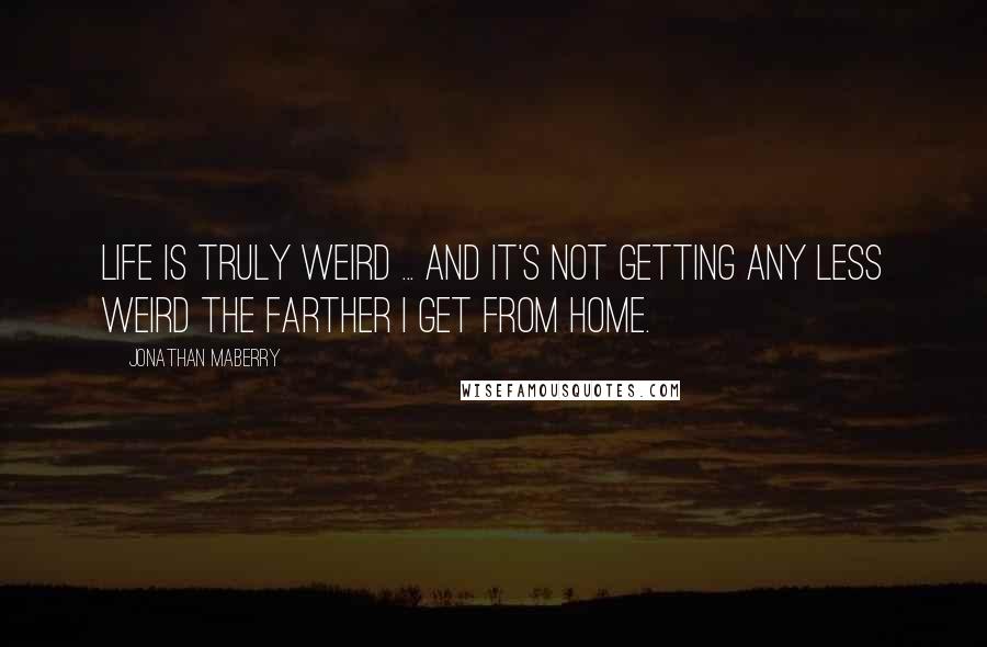 Jonathan Maberry Quotes: Life is truly weird ... And it's not getting any less weird the farther I get from home.