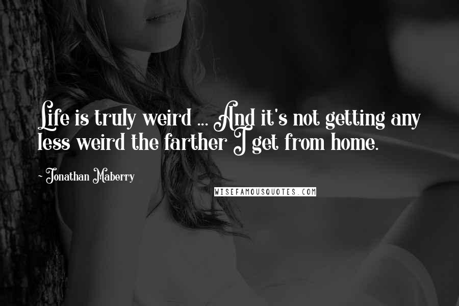 Jonathan Maberry Quotes: Life is truly weird ... And it's not getting any less weird the farther I get from home.