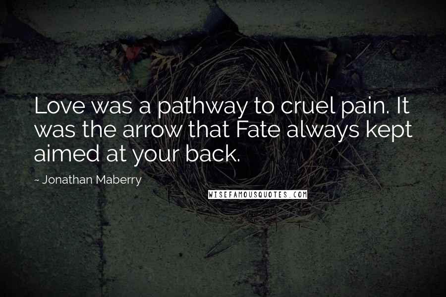 Jonathan Maberry Quotes: Love was a pathway to cruel pain. It was the arrow that Fate always kept aimed at your back.