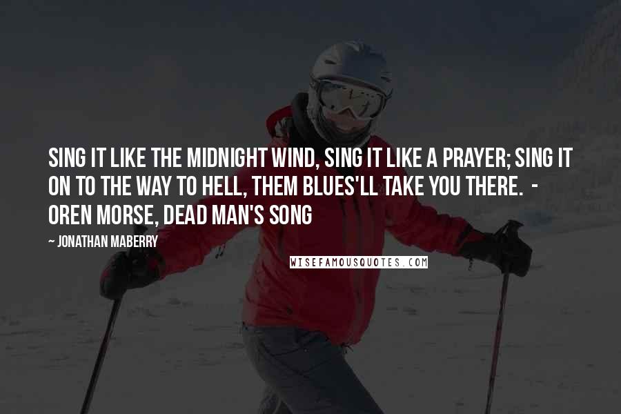 Jonathan Maberry Quotes: Sing it like the midnight wind, Sing it like a prayer; Sing it on to the way to hell, Them blues'll take you there.  - Oren Morse, Dead Man's Song