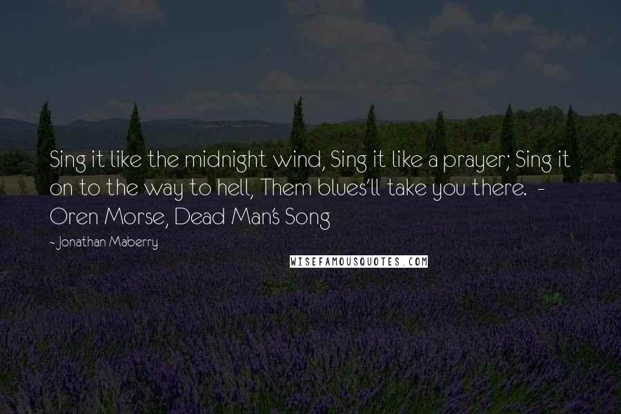 Jonathan Maberry Quotes: Sing it like the midnight wind, Sing it like a prayer; Sing it on to the way to hell, Them blues'll take you there.  - Oren Morse, Dead Man's Song