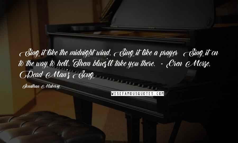 Jonathan Maberry Quotes: Sing it like the midnight wind, Sing it like a prayer; Sing it on to the way to hell, Them blues'll take you there.  - Oren Morse, Dead Man's Song