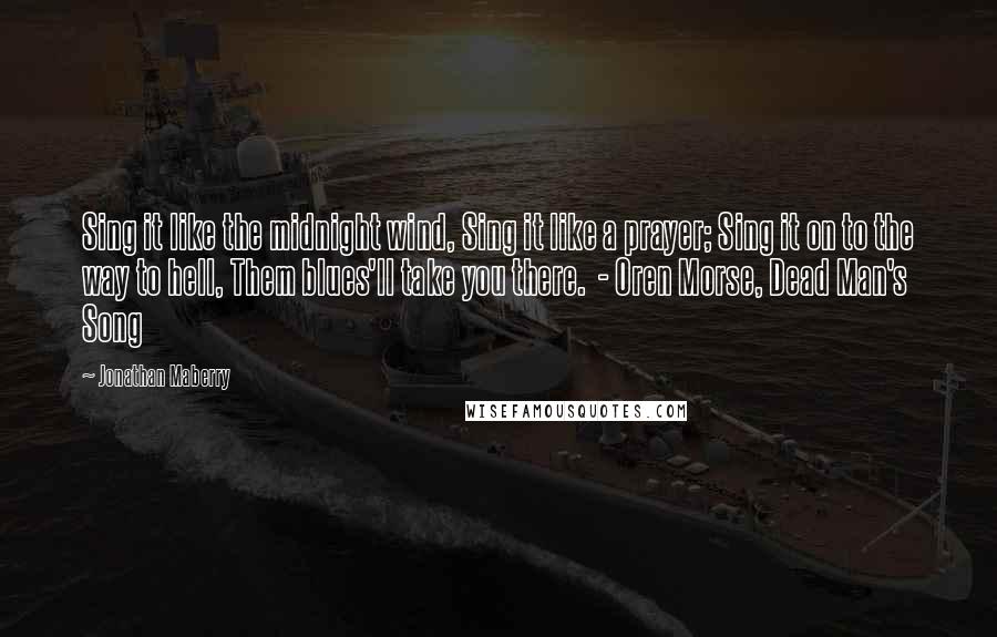 Jonathan Maberry Quotes: Sing it like the midnight wind, Sing it like a prayer; Sing it on to the way to hell, Them blues'll take you there.  - Oren Morse, Dead Man's Song