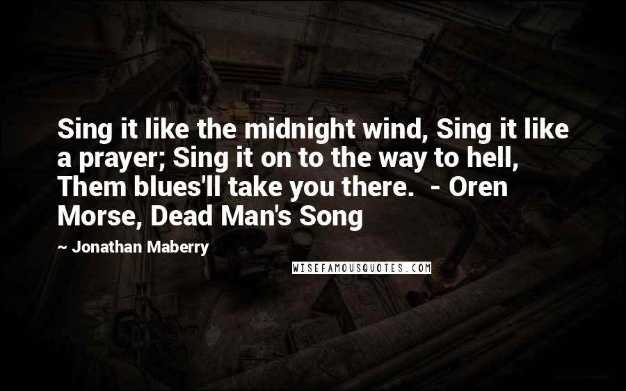 Jonathan Maberry Quotes: Sing it like the midnight wind, Sing it like a prayer; Sing it on to the way to hell, Them blues'll take you there.  - Oren Morse, Dead Man's Song