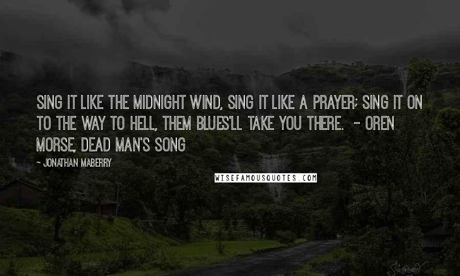 Jonathan Maberry Quotes: Sing it like the midnight wind, Sing it like a prayer; Sing it on to the way to hell, Them blues'll take you there.  - Oren Morse, Dead Man's Song