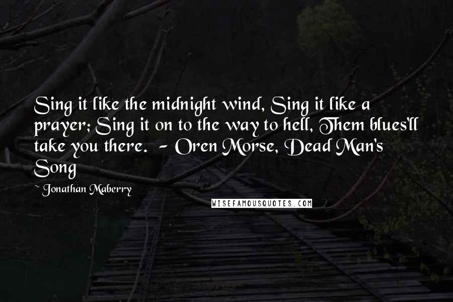 Jonathan Maberry Quotes: Sing it like the midnight wind, Sing it like a prayer; Sing it on to the way to hell, Them blues'll take you there.  - Oren Morse, Dead Man's Song