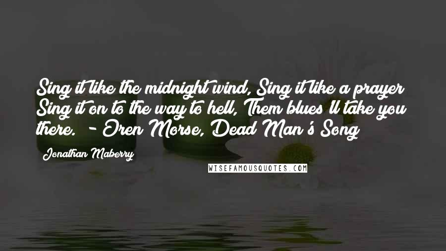 Jonathan Maberry Quotes: Sing it like the midnight wind, Sing it like a prayer; Sing it on to the way to hell, Them blues'll take you there.  - Oren Morse, Dead Man's Song