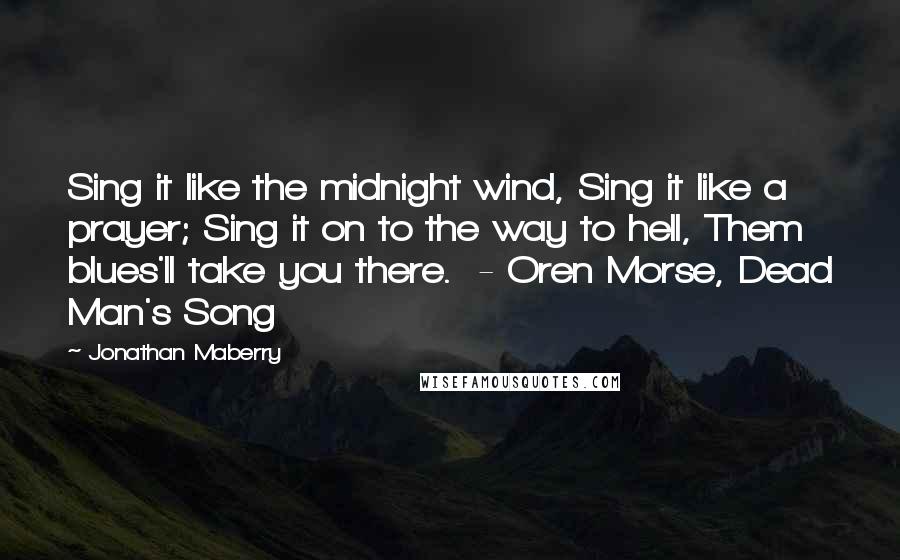 Jonathan Maberry Quotes: Sing it like the midnight wind, Sing it like a prayer; Sing it on to the way to hell, Them blues'll take you there.  - Oren Morse, Dead Man's Song