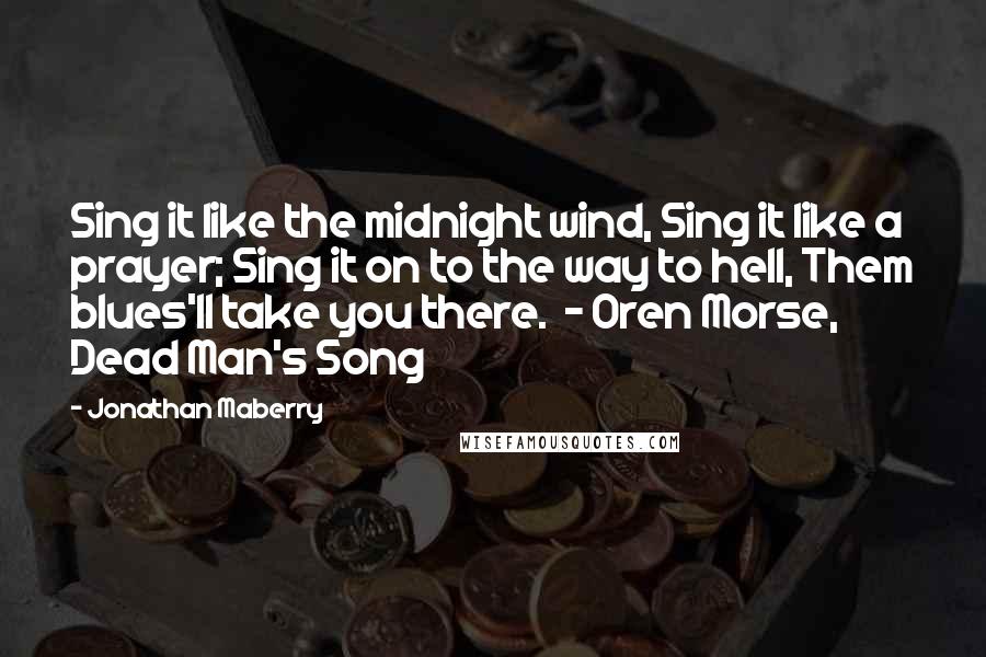 Jonathan Maberry Quotes: Sing it like the midnight wind, Sing it like a prayer; Sing it on to the way to hell, Them blues'll take you there.  - Oren Morse, Dead Man's Song