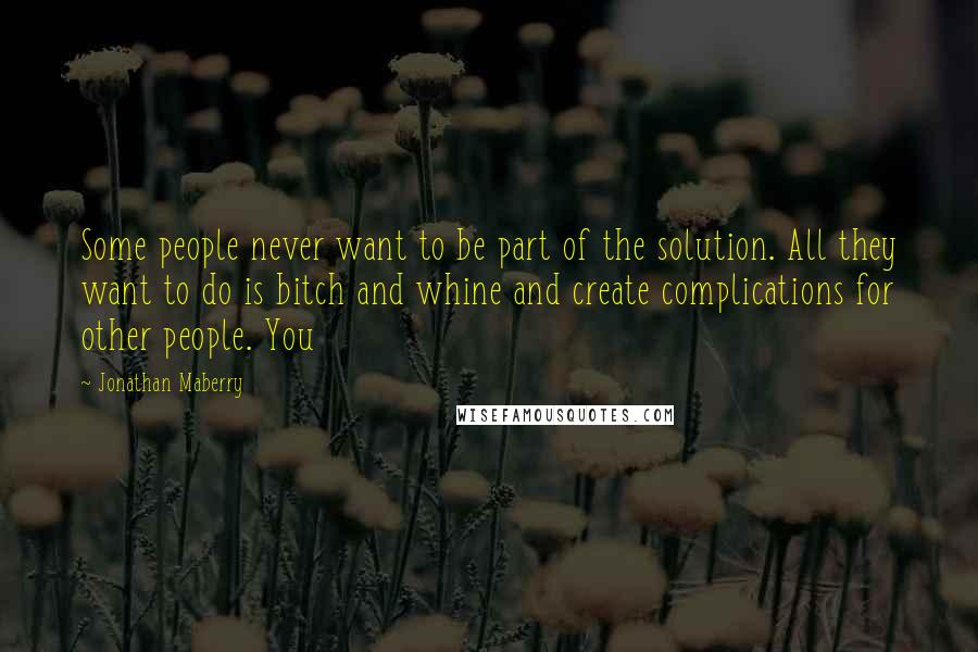 Jonathan Maberry Quotes: Some people never want to be part of the solution. All they want to do is bitch and whine and create complications for other people. You
