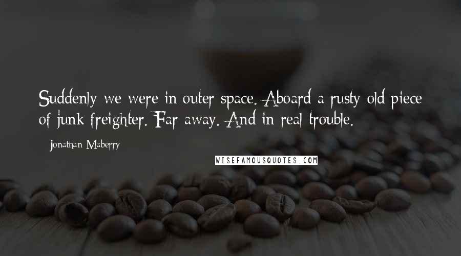 Jonathan Maberry Quotes: Suddenly we were in outer space. Aboard a rusty old piece of junk freighter. Far away. And in real trouble.