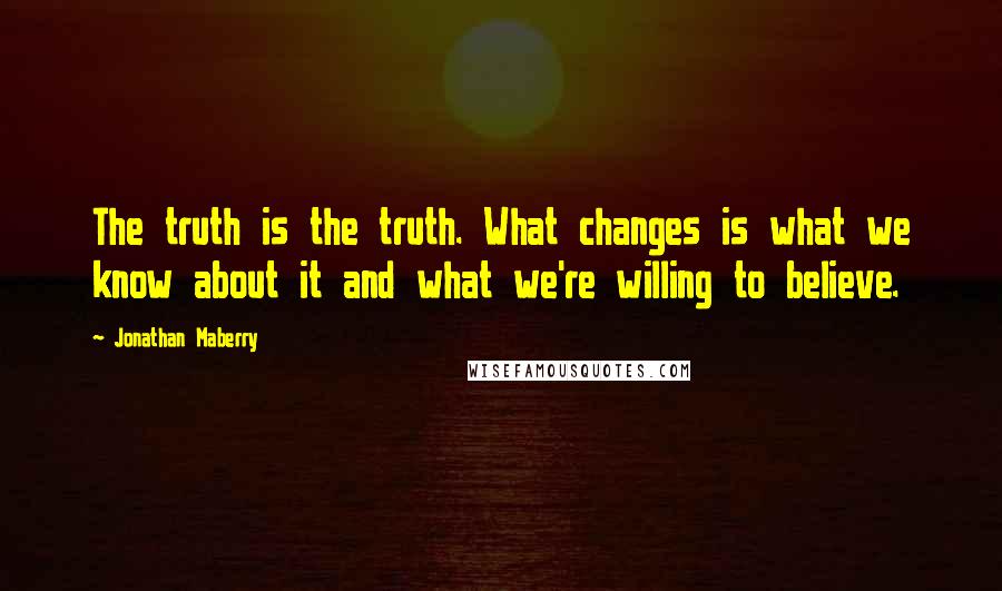 Jonathan Maberry Quotes: The truth is the truth. What changes is what we know about it and what we're willing to believe.