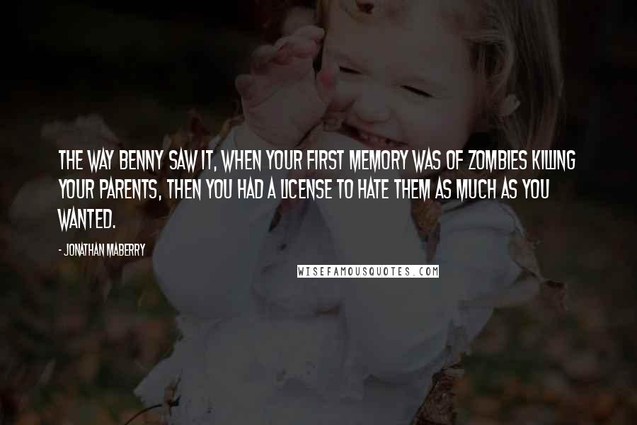 Jonathan Maberry Quotes: The way Benny saw it, when your first memory was of zombies killing your parents, then you had a license to hate them as much as you wanted.