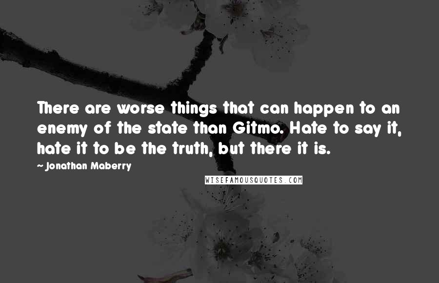 Jonathan Maberry Quotes: There are worse things that can happen to an enemy of the state than Gitmo. Hate to say it, hate it to be the truth, but there it is.
