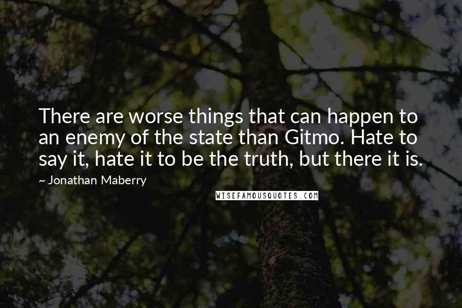 Jonathan Maberry Quotes: There are worse things that can happen to an enemy of the state than Gitmo. Hate to say it, hate it to be the truth, but there it is.