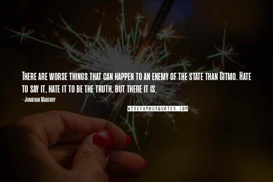 Jonathan Maberry Quotes: There are worse things that can happen to an enemy of the state than Gitmo. Hate to say it, hate it to be the truth, but there it is.