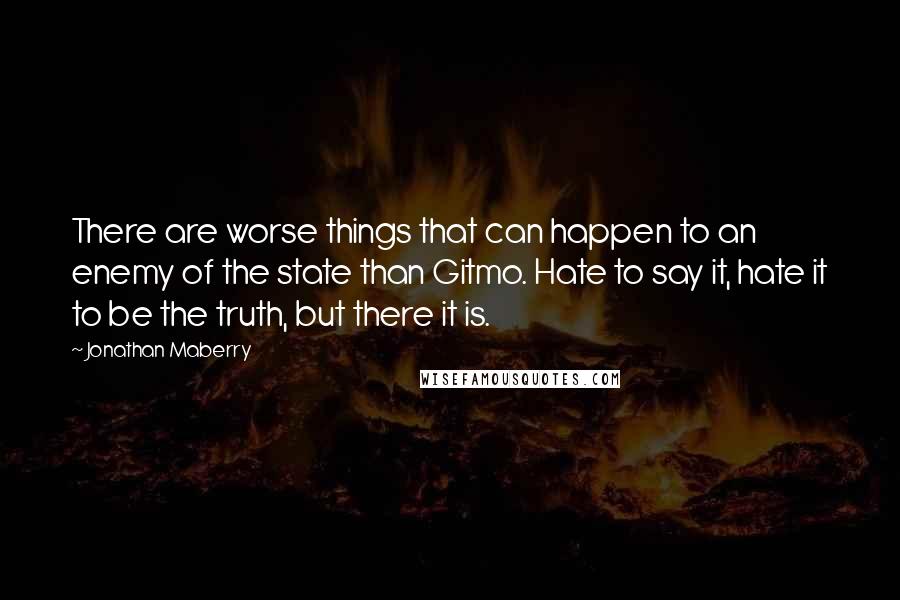 Jonathan Maberry Quotes: There are worse things that can happen to an enemy of the state than Gitmo. Hate to say it, hate it to be the truth, but there it is.