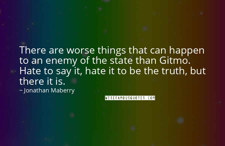 Jonathan Maberry Quotes: There are worse things that can happen to an enemy of the state than Gitmo. Hate to say it, hate it to be the truth, but there it is.