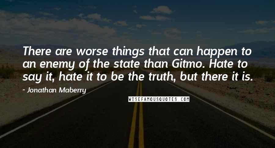 Jonathan Maberry Quotes: There are worse things that can happen to an enemy of the state than Gitmo. Hate to say it, hate it to be the truth, but there it is.