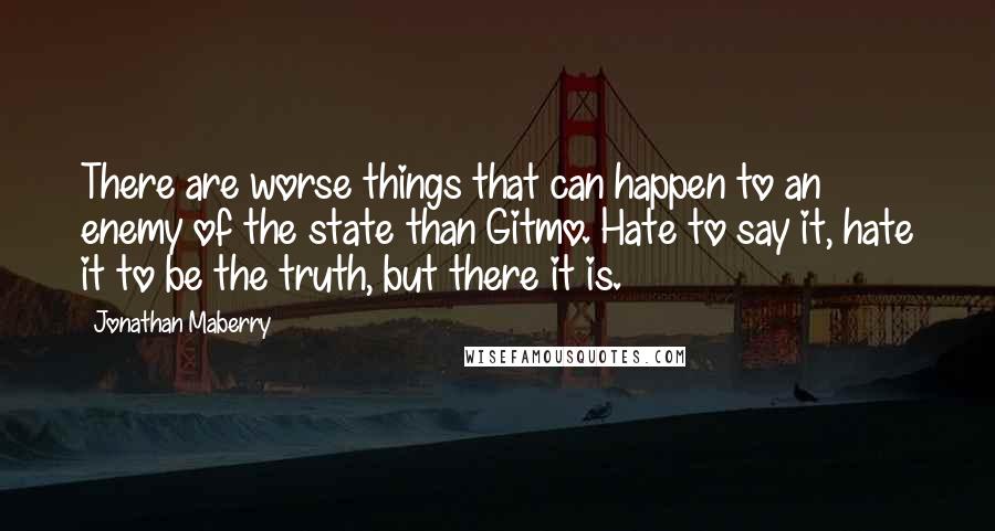 Jonathan Maberry Quotes: There are worse things that can happen to an enemy of the state than Gitmo. Hate to say it, hate it to be the truth, but there it is.