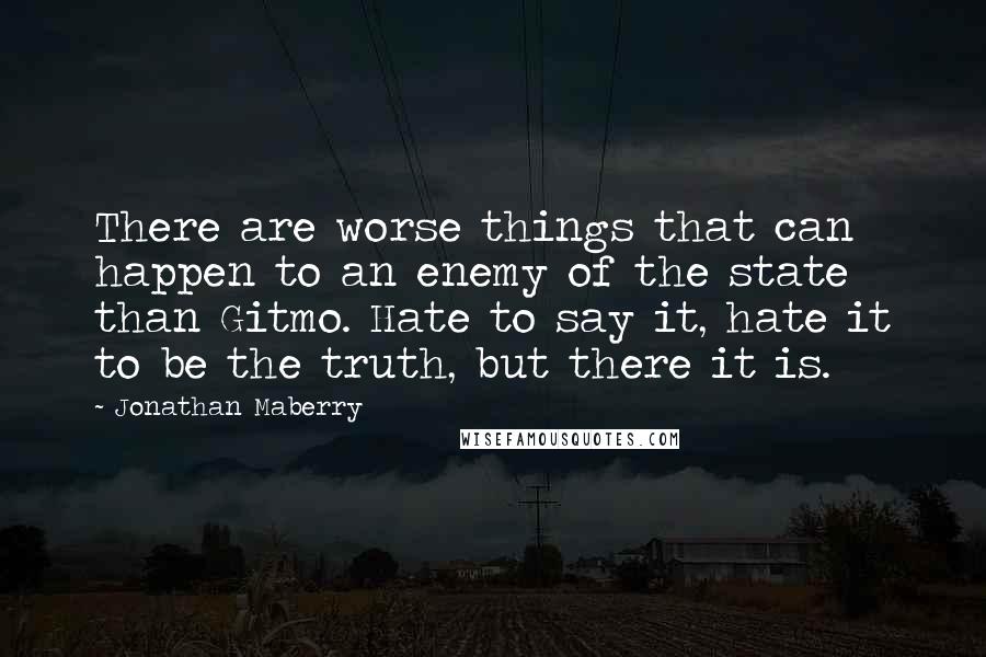 Jonathan Maberry Quotes: There are worse things that can happen to an enemy of the state than Gitmo. Hate to say it, hate it to be the truth, but there it is.