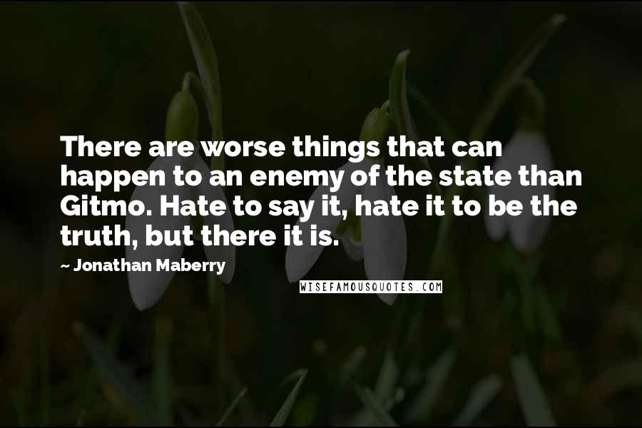 Jonathan Maberry Quotes: There are worse things that can happen to an enemy of the state than Gitmo. Hate to say it, hate it to be the truth, but there it is.